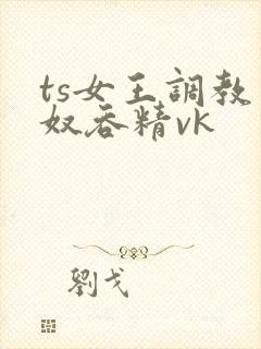 ts女王调教男奴吞精vk