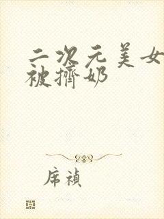 二次元美女胸部被挤奶