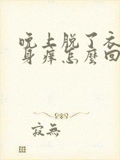 晚上脱了衣服浑身痒怎么回事