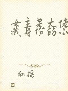 女主是大佬,隐藏身份的小说