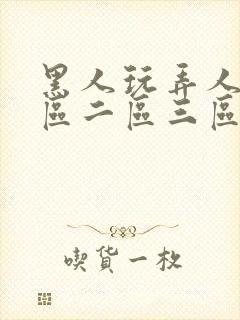 黑人玩弄人妻一区二区三区