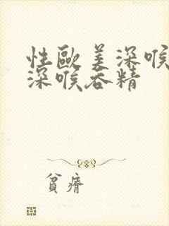 性欧美深喉囗交深喉吞精