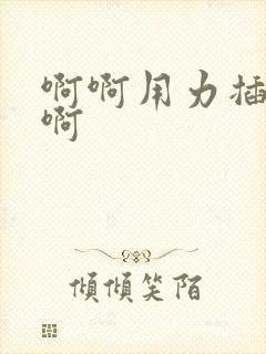 啊啊用力插好爽啊