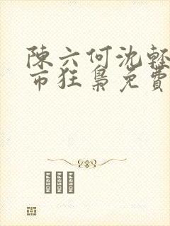 陈六何沈轻舞都市狂枭免费阅读笔趣