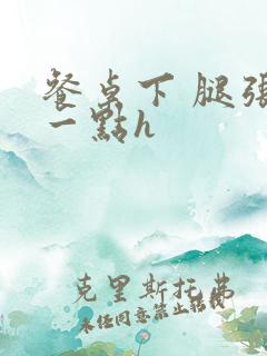 餐桌下 腿张开一点h