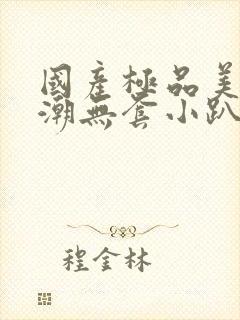 国产极品美女高潮无套小趴菜