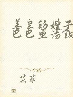 善良的嫂子1字巴巴鱼汤饭惹人中字