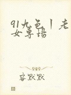 91九色丨老熟女专场