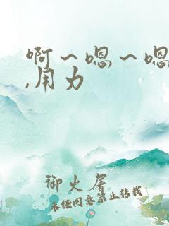 啊~嗯~嗯~嗯,用力