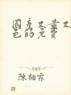 国产又黄又爽又色的免费