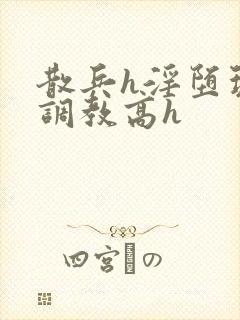 散兵h淫堕玩弄调教高h