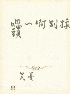 嗯～啊别揉我奶头