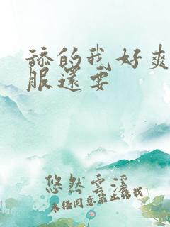 舔的我好爽好舒服还要