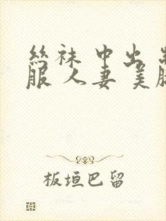 丝袜 中出 制服 人妻 美腿