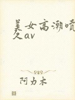 美女高潮喷水久久av