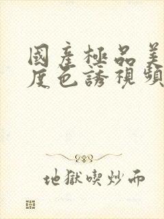 国产极品美女极度色诱视频