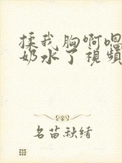 揉我胸啊嗯～出奶水了视频