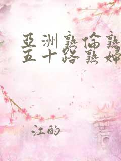 亚洲熟伦熟女新五十路熟妇亚洲天