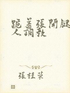 跪着张开腿求主人调教