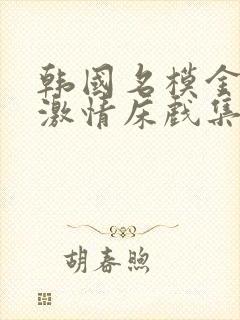 韩国名模金柳妍激情床戏集锦合集