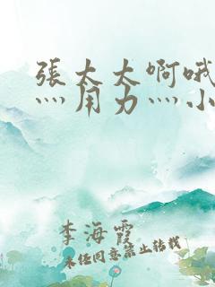 张太太啊哦灬嗯灬用力灬小说