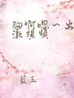 胸啊嗯～出奶了激视频