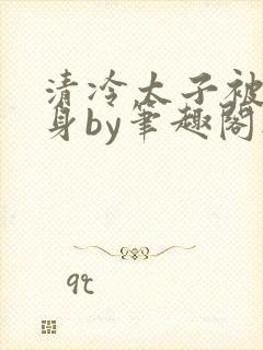 清冷太子被迫献身by笔趣阁无弹窗最新