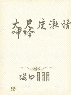 大尺度激情床戏呻吟