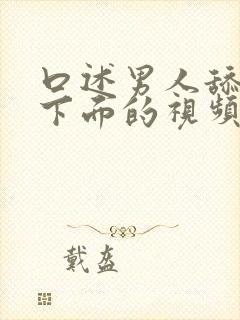 口述男人舔女人下面的视频