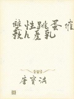 双性跳蛋催眠调教h产乳