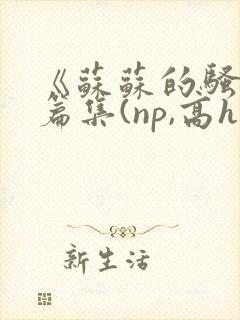 《苏苏的骚浪短篇集(np,高h,纯肉)》