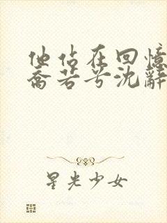 他站在回忆尽头乔若兮沈辞安在线阅读