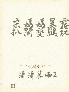 宋嫣嫣暴露狂被扒开双腿玩弄小说