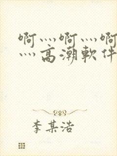 啊灬啊灬啊灬快灬高潮软件