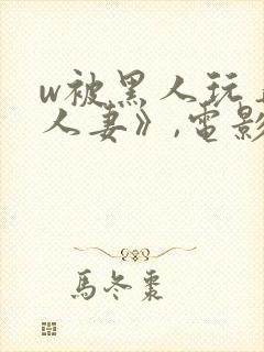 w被黑人玩弄的人妻》,电影