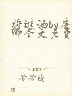 将进酒by唐酒卿全文免费无弹窗笔趣阁