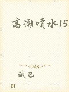 高潮喷水15p