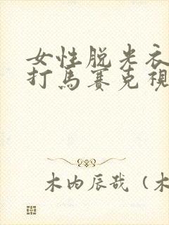 女性脱光衣服不打马赛克视频