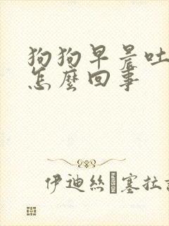 狗狗早晨吐白沫怎么回事