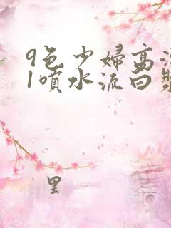 9色少妇高潮91喷水流白浆