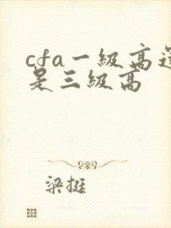 cfa一级高还是三级高