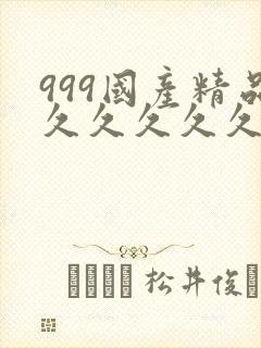 999国产精品久久久久久