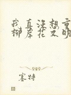 我真没想重生啊柳岸花又明小说阅读