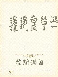 瑶瑶白丝腿张开让我爽了一夜