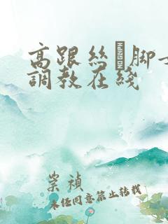 高跟丝祙脚女王调教在线