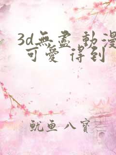 3d无尽 动漫 可爱 得到