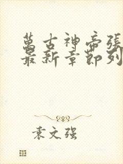 万古神帝张若尘最新章节列表