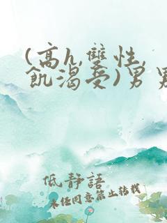 (高h,双性,饥渴受)男男小说