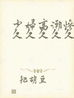 少妇高潮惨叫久久久久久久