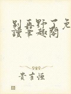 别再野了免费阅读笔趣阁